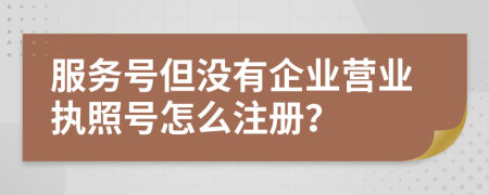 服務(wù)號但沒有企業(yè)營業(yè)執(zhí)照號怎么注冊？