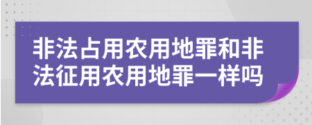 非法占用農(nóng)用地罪和非法征用農(nóng)用地罪一樣嗎
