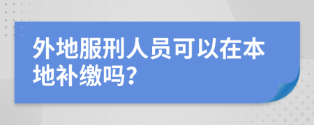 外地服刑人員可以在本地補(bǔ)繳嗎？