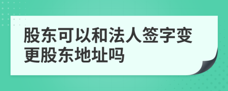 股東可以和法人簽字變更股東地址嗎