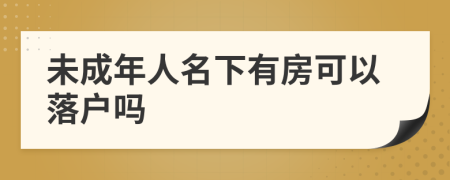 未成年人名下有房可以落戶嗎