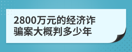 2800萬元的經(jīng)濟(jì)詐騙案大概判多少年