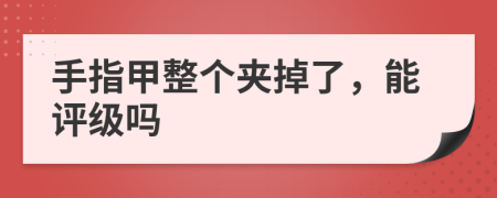 手指甲整個(gè)夾掉了，能評(píng)級(jí)嗎