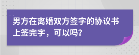 男方在離婚雙方簽字的協(xié)議書上簽完字，可以嗎？