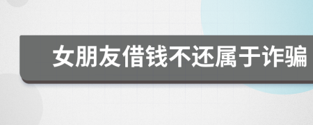 女朋友借錢不還屬于詐騙