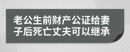 老公生前財(cái)產(chǎn)公證給妻子后死亡丈夫可以繼承