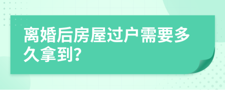 離婚后房屋過戶需要多久拿到？