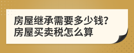 房屋繼承需要多少錢？房屋買賣稅怎么算