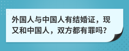 外國人與中國人有結(jié)婚證，現(xiàn)又和中國人，雙方都有罪嗎？