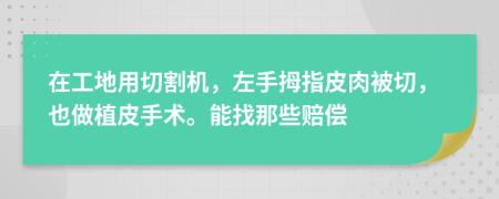 在工地用切割機，左手拇指皮肉被切，也做植皮手術(shù)。能找那些賠償