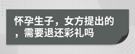 懷孕生子，女方提出的，需要退還彩禮嗎