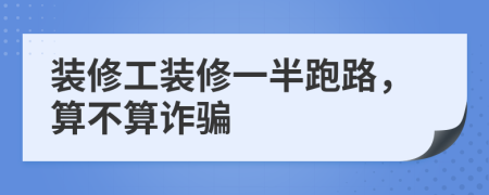 裝修工裝修一半跑路，算不算詐騙