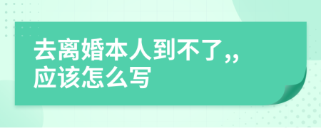 去離婚本人到不了,,應(yīng)該怎么寫