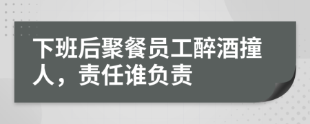 下班后聚餐員工醉酒撞人，責任誰負責