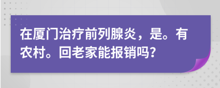 在廈門治療前列腺炎，是。有農(nóng)村。回老家能報(bào)銷嗎？