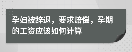 孕婦被辭退，要求賠償，孕期的工資應(yīng)該如何計(jì)算