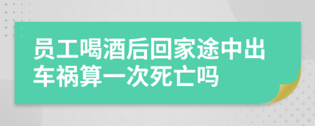 員工喝酒后回家途中出車禍算一次死亡嗎