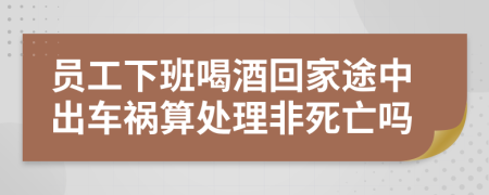 員工下班喝酒回家途中出車(chē)禍算處理非死亡嗎