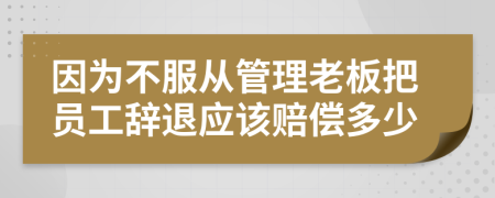 因為不服從管理老板把員工辭退應該賠償多少