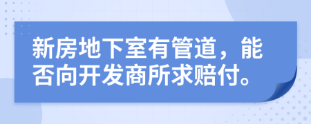 新房地下室有管道，能否向開發(fā)商所求賠付。