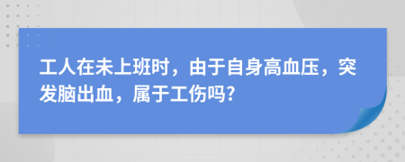 工人在未上班時(shí)，由于自身高血壓，突發(fā)腦出血，屬于工傷嗎?