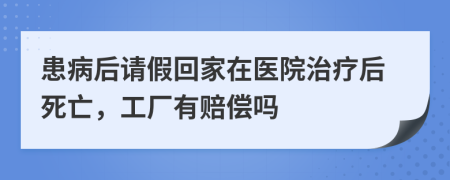 患病后請假回家在醫(yī)院治療后死亡，工廠有賠償嗎