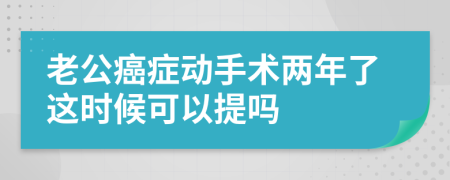 老公癌癥動手術(shù)兩年了這時候可以提嗎