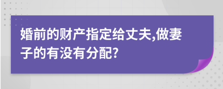 婚前的財(cái)產(chǎn)指定給丈夫,做妻子的有沒(méi)有分配?