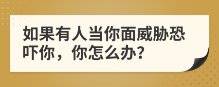 如果有人當(dāng)你面威脅恐嚇你，你怎么辦？