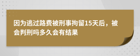 因?yàn)樘舆^(guò)路費(fèi)被刑事拘留15天后，被會(huì)判刑嗎多久會(huì)有結(jié)果