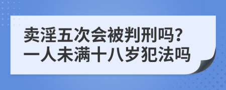 賣淫五次會被判刑嗎？一人未滿十八歲犯法嗎