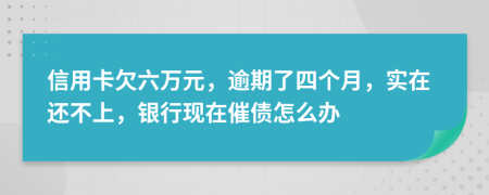 信用卡欠六萬元，逾期了四個月，實在還不上，銀行現(xiàn)在催債怎么辦