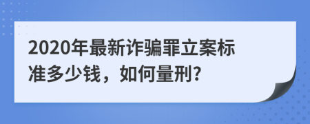 2020年最新詐騙罪立案標(biāo)準(zhǔn)多少錢，如何量刑?