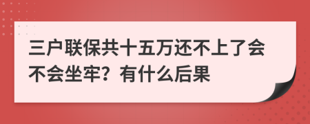 三戶聯(lián)保共十五萬還不上了會不會坐牢？有什么后果