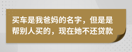 買車是我爸媽的名字，但是是幫別人買的，現(xiàn)在她不還貸款