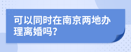 可以同時在南京兩地辦理離婚嗎？