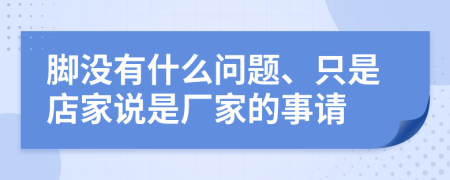 腳沒(méi)有什么問(wèn)題、只是店家說(shuō)是廠家的事請(qǐng)