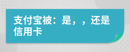 支付寶被：是，，還是信用卡