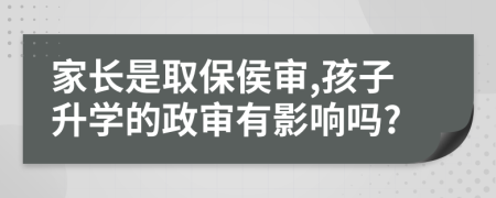 家長是取保侯審,孩子升學(xué)的政審有影響嗎?