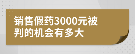 銷售假藥3000元被判的機會有多大
