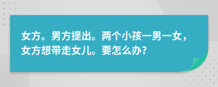 女方。男方提出。兩個小孩一男一女，女方想帶走女兒。要怎么辦？