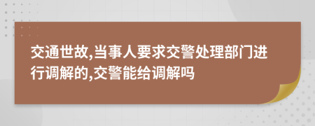 交通世故,當事人要求交警處理部門(mén)進(jìn)行調解的,交警能給調解嗎