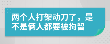 兩個(gè)人打架動(dòng)刀了，是不是倆人都要被拘留