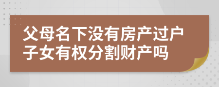 父母名下沒有房產(chǎn)過戶子女有權(quán)分割財產(chǎn)嗎