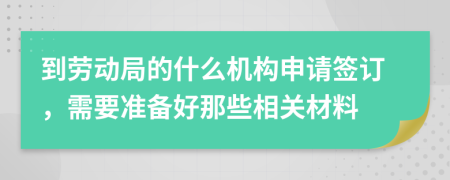 到勞動局的什么機(jī)構(gòu)申請簽訂，需要準(zhǔn)備好那些相關(guān)材料