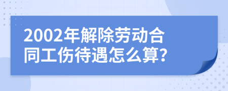 2002年解除勞動(dòng)合同工傷待遇怎么算？