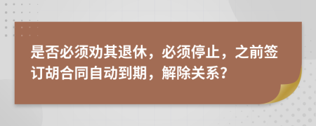是否必須勸其退休，必須停止，之前簽訂胡合同自動(dòng)到期，解除關(guān)系？