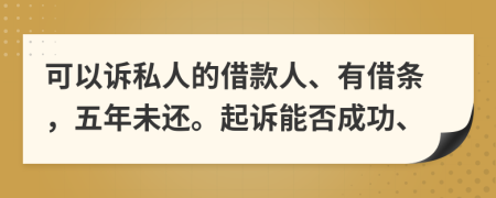 可以訴私人的借款人、有借條，五年未還。起訴能否成功、