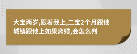 大寶兩歲,跟著我上,二寶2個月跟他城鎮(zhèn)跟他上如果離婚,會怎么判