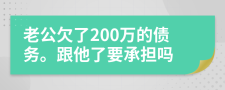 老公欠了200萬的債務(wù)。跟他了要承擔(dān)嗎